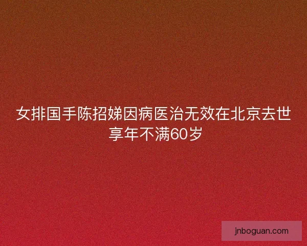 女排国手陈招娣因病医治无效在北京去世 享年不满60岁