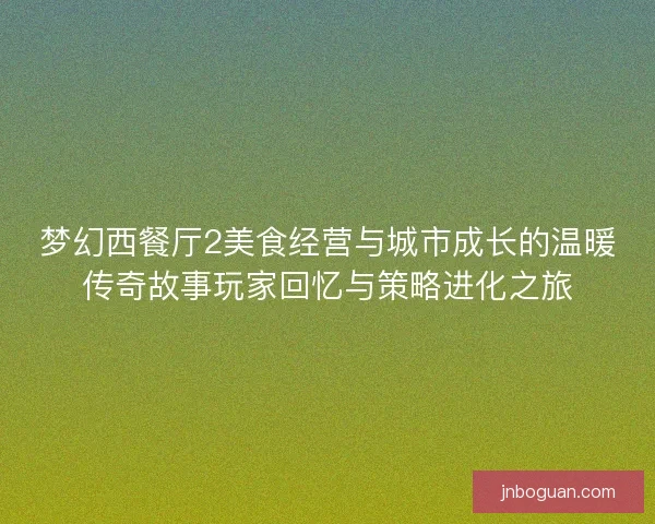 梦幻西餐厅2美食经营与城市成长的温暖传奇故事玩家回忆与策略进化之旅