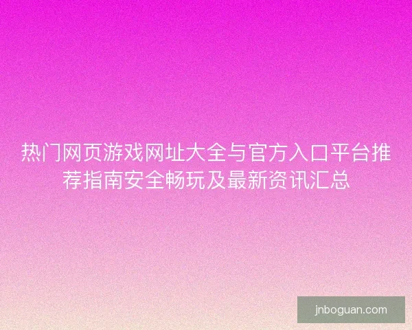热门网页游戏网址大全与官方入口平台推荐指南安全畅玩及最新资讯汇总