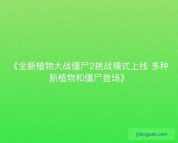 《全新植物大战僵尸2挑战模式上线 多种新植物和僵尸登场》