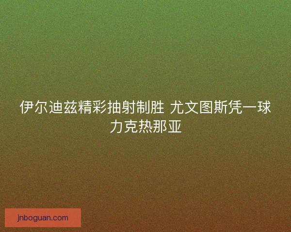 伊尔迪兹精彩抽射制胜 尤文图斯凭一球力克热那亚