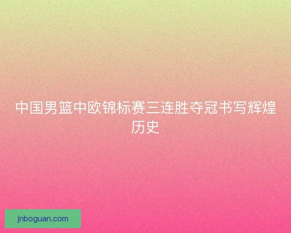 中国男篮中欧锦标赛三连胜夺冠书写辉煌历史