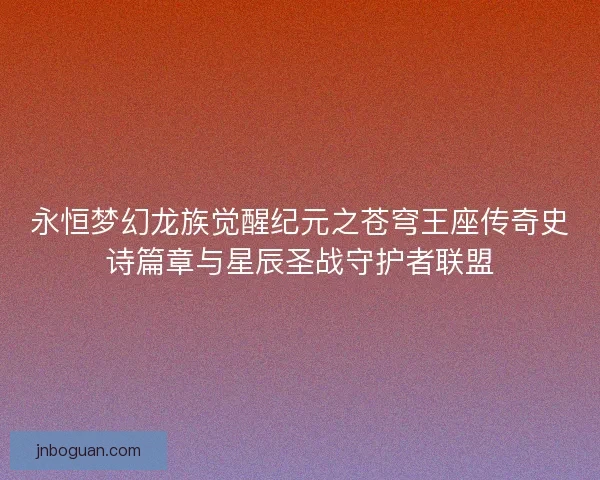 永恒梦幻龙族觉醒纪元之苍穹王座传奇史诗篇章与星辰圣战守护者联盟