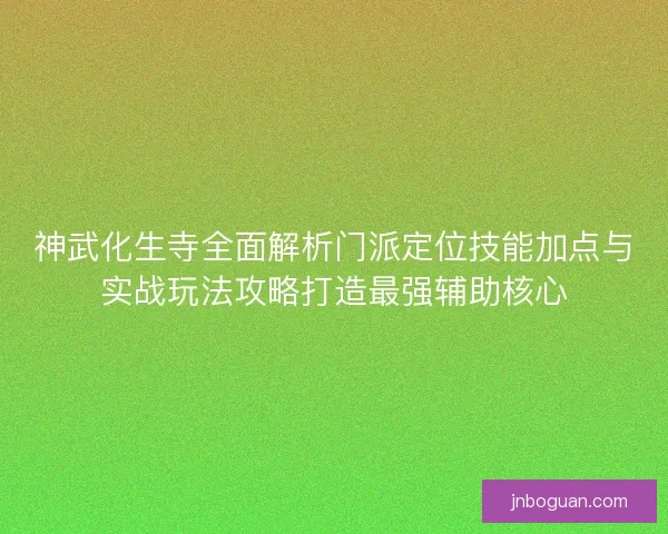 神武化生寺全面解析门派定位技能加点与实战玩法攻略打造最强辅助核心