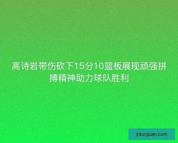 高诗岩带伤砍下15分10篮板展现顽强拼搏精神助力球队胜利