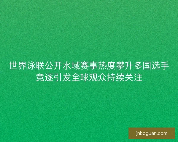 世界泳联公开水域赛事热度攀升多国选手竞逐引发全球观众持续关注