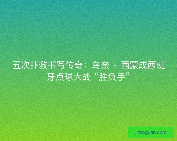 五次扑救书写传奇：乌奈 - 西蒙成西班牙点球大战 “胜负手”