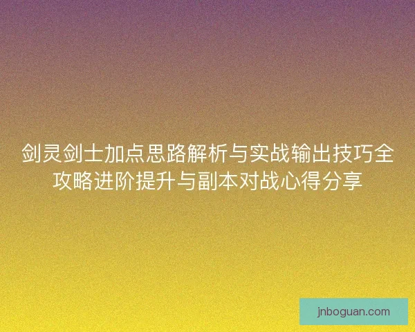 剑灵剑士加点思路解析与实战输出技巧全攻略进阶提升与副本对战心得分享 剑灵剑士加点思路解析与实战输出技巧全攻略进阶提升与副本对战心得分享