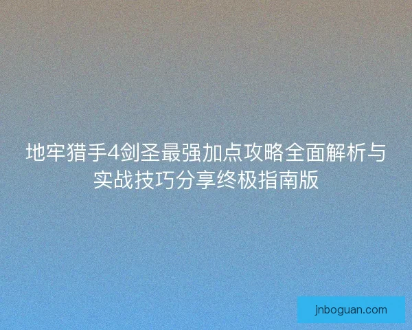地牢猎手4剑圣最强加点攻略全面解析与实战技巧分享终极指南版