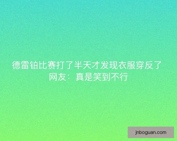 德雷铂比赛打了半天才发现衣服穿反了 网友：真是笑到不行