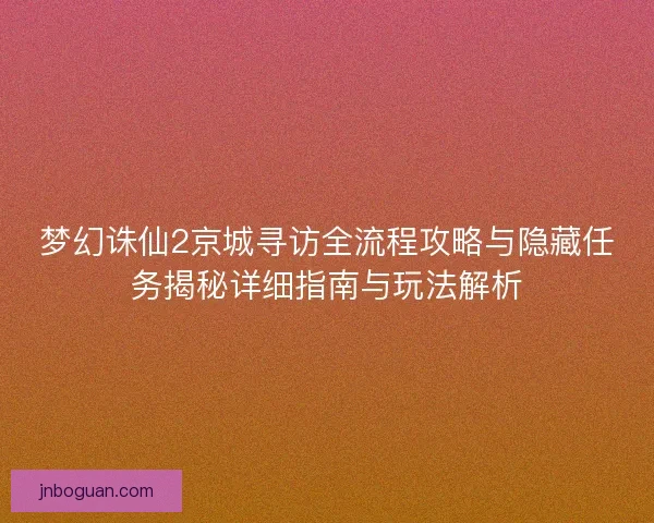 梦幻诛仙2京城寻访全流程攻略与隐藏任务揭秘详细指南与玩法解析 梦幻诛仙2京城寻访全流程攻略与隐藏任务揭秘详细指南与玩法解析