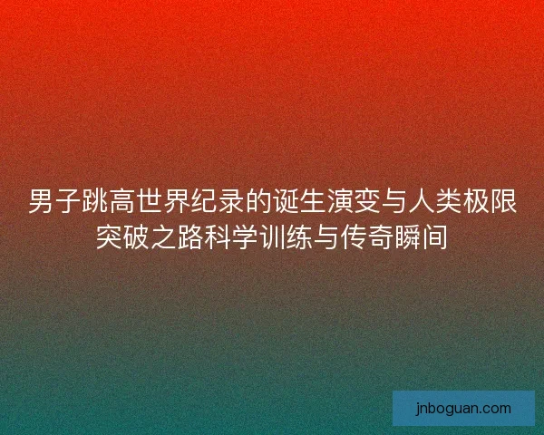 男子跳高世界纪录的诞生演变与人类极限突破之路科学训练与传奇瞬间