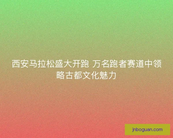 西安马拉松盛大开跑 万名跑者赛道中领略古都文化魅力 西安马拉松盛大开跑 万名跑者赛道中领略古都文化魅力