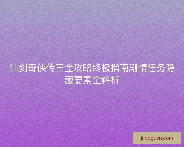 仙剑奇侠传三全攻略终极指南剧情任务隐藏要素全解析