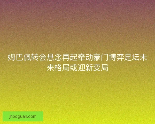姆巴佩转会悬念再起牵动豪门博弈足坛未来格局或迎新变局 姆巴佩转会悬念再起牵动豪门博弈足坛未来格局或迎新变局