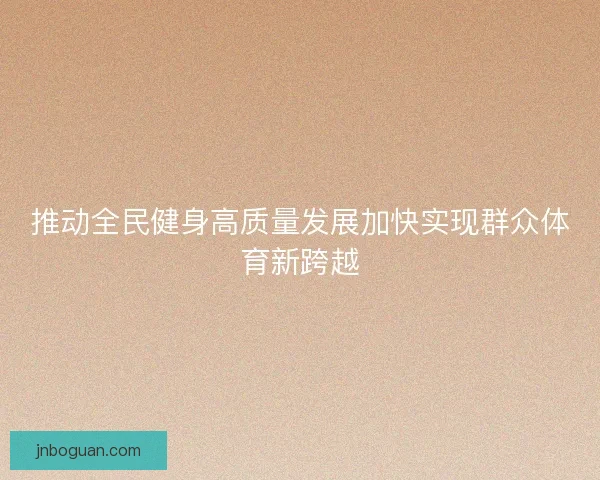 推动全民健身高质量发展加快实现群众体育新跨越 推动全民健身高质量发展加快实现群众体育新跨越