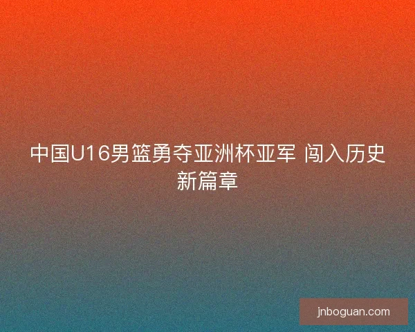 中国U16男篮勇夺亚洲杯亚军 闯入历史新篇章