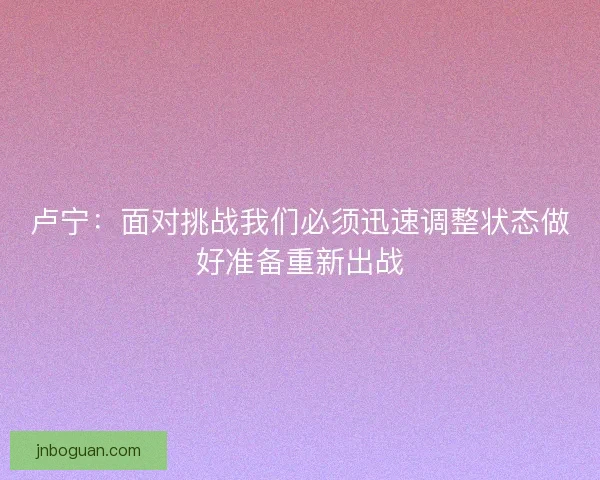 卢宁：面对挑战我们必须迅速调整状态做好准备重新出战
