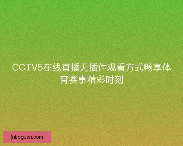CCTV5在线直播无插件观看方式畅享体育赛事精彩时刻