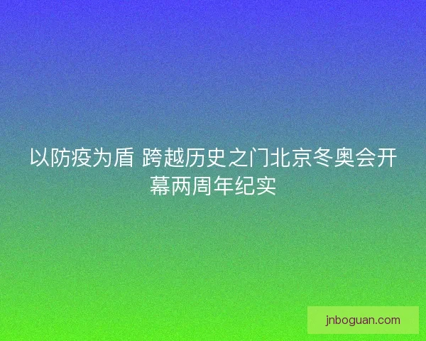 以防疫为盾 跨越历史之门北京冬奥会开幕两周年纪实