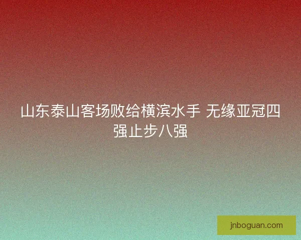 山东泰山客场败给横滨水手 无缘亚冠四强止步八强